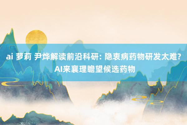 ai 萝莉 尹烨解读前沿科研: 隐衷病药物研发太难? AI来襄理瞻望候选药物