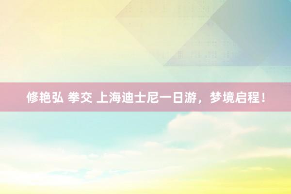 修艳弘 拳交 上海迪士尼一日游，梦境启程！