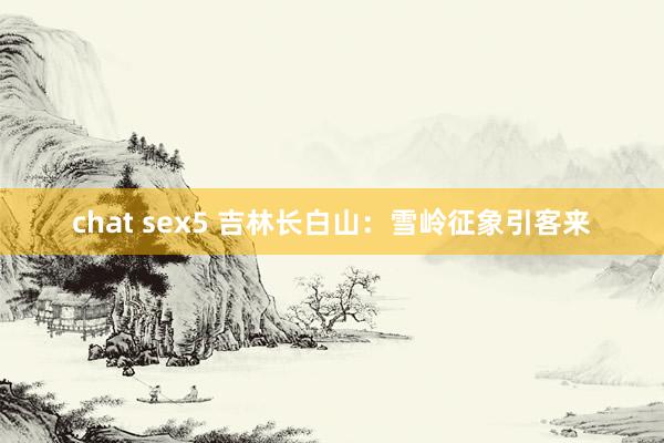 chat sex5 吉林长白山：雪岭征象引客来