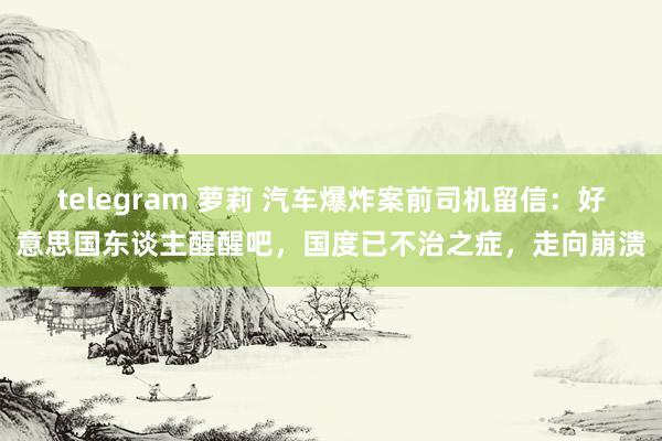 telegram 萝莉 汽车爆炸案前司机留信：好意思国东谈主醒醒吧，国度已不治之症，走向崩溃