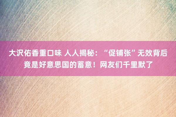 大沢佑香重口味 人人揭秘：“促铺张”无效背后竟是好意思国的蓄意！网友们千里默了