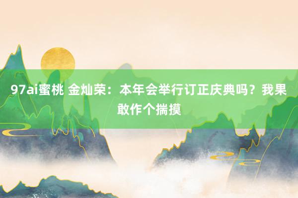 97ai蜜桃 金灿荣：本年会举行订正庆典吗？我果敢作个揣摸