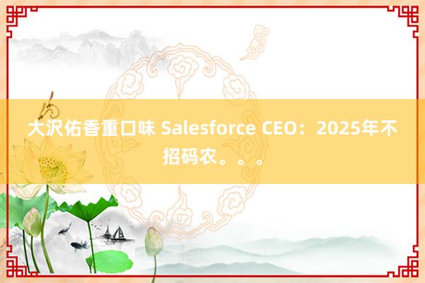 大沢佑香重口味 Salesforce CEO：2025年不招码农。。。