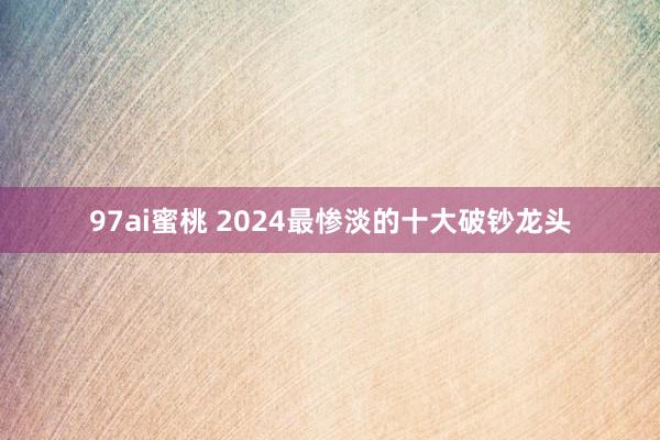 97ai蜜桃 2024最惨淡的十大破钞龙头