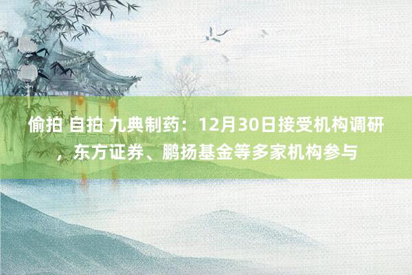偷拍 自拍 九典制药：12月30日接受机构调研，东方证券、鹏扬基金等多家机构参与