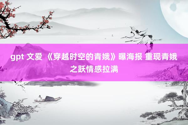 gpt 文爱 《穿越时空的青娥》曝海报 重现青娥之跃情感拉满