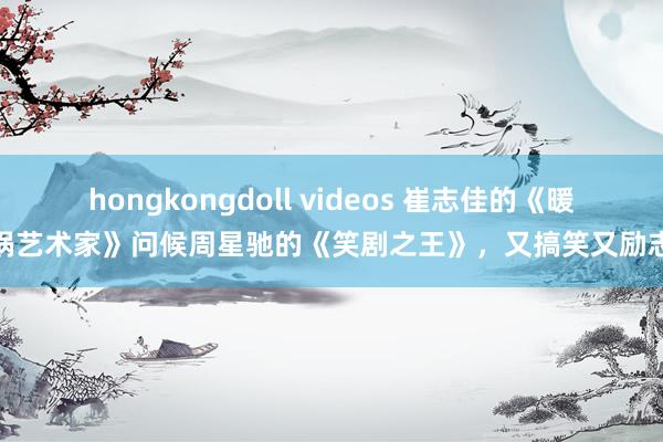 hongkongdoll videos 崔志佳的《暖锅艺术家》问候周星驰的《笑剧之王》，又搞笑又励志