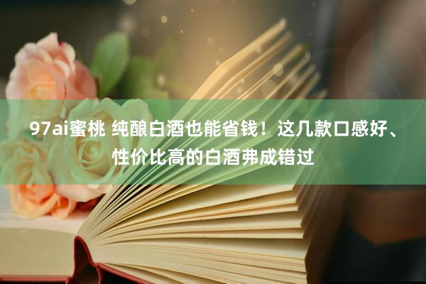 97ai蜜桃 纯酿白酒也能省钱！这几款口感好、性价比高的白酒弗成错过