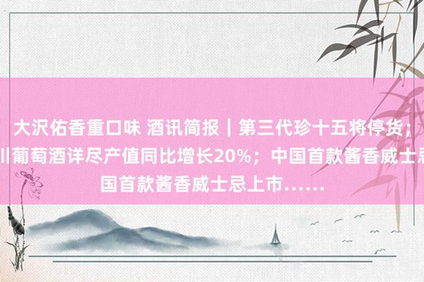 大沢佑香重口味 酒讯简报｜第三代珍十五将停货；2024年银川葡萄酒详尽产值同比增长20%；中国首款酱香威士忌上市……