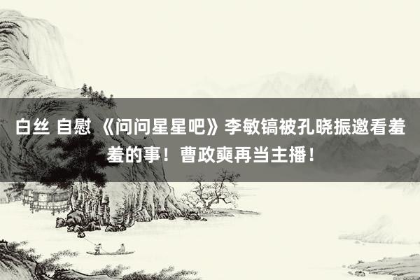 白丝 自慰 《问问星星吧》李敏镐被孔晓振邀看羞羞的事！曹政奭再当主播！