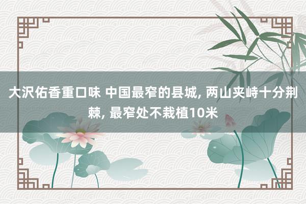 大沢佑香重口味 中国最窄的县城， 两山夹峙十分荆棘， 最窄处不栽植10米