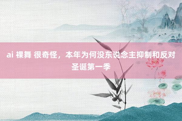 ai 裸舞 很奇怪，本年为何没东说念主抑制和反对圣诞第一季