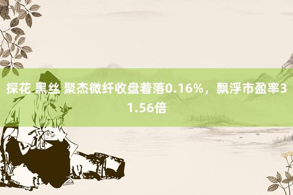 探花 黑丝 聚杰微纤收盘着落0.16%，飘浮市盈率31.56倍