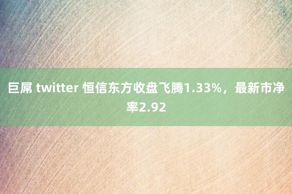 巨屌 twitter 恒信东方收盘飞腾1.33%，最新市净率2.92