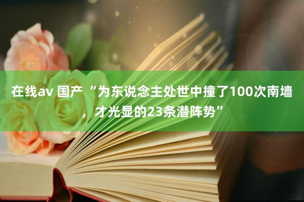 在线av 国产 “为东说念主处世中撞了100次南墙，才光显的23条潜阵势”