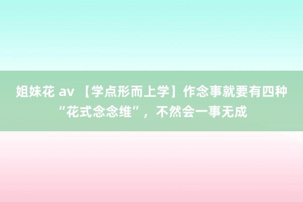 姐妹花 av 【学点形而上学】作念事就要有四种“花式念念维”，不然会一事无成