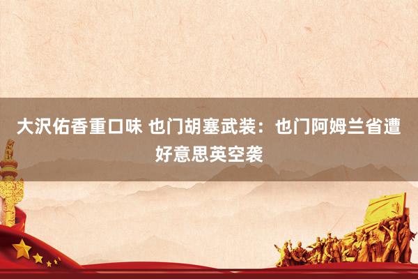 大沢佑香重口味 也门胡塞武装：也门阿姆兰省遭好意思英空袭