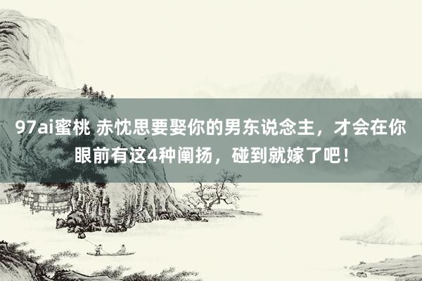 97ai蜜桃 赤忱思要娶你的男东说念主，才会在你眼前有这4种阐扬，碰到就嫁了吧！