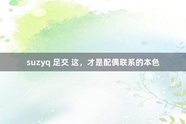 suzyq 足交 这，才是配偶联系的本色