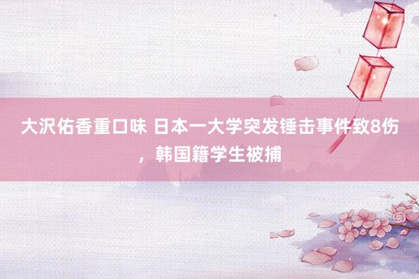 大沢佑香重口味 日本一大学突发锤击事件致8伤，韩国籍学生被捕