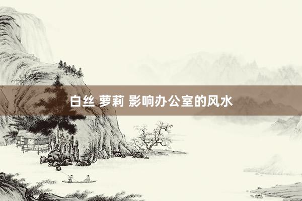 白丝 萝莉 影响办公室的风水