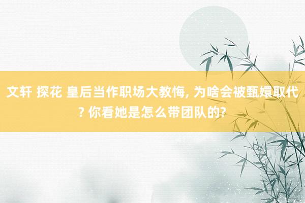 文轩 探花 皇后当作职场大教悔， 为啥会被甄嬛取代? 你看她是怎么带团队的?