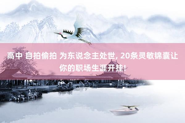 高中 自拍偷拍 为东说念主处世， 20条灵敏锦囊让你的职场生涯开挂!