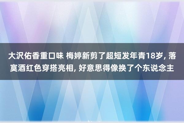大沢佑香重口味 梅婷新剪了超短发年青18岁， 落寞酒红色穿搭亮相， 好意思得像换了个东说念主