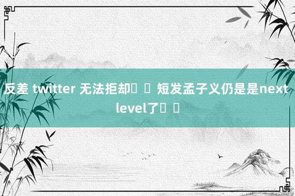 反差 twitter 无法拒却❗️短发孟子义仍是是next level了❗️