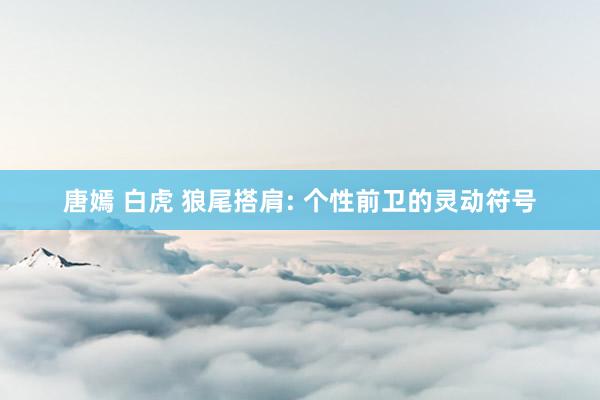 唐嫣 白虎 狼尾搭肩: 个性前卫的灵动符号