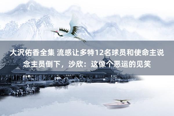 大沢佑香全集 流感让多特12名球员和使命主说念主员倒下，沙欣：这像个恶运的见笑