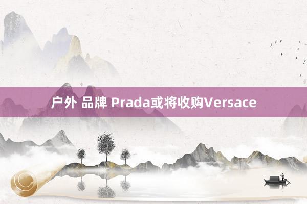 户外 品牌 Prada或将收购Versace