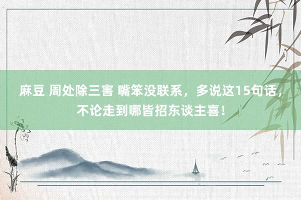 麻豆 周处除三害 嘴笨没联系，多说这15句话，不论走到哪皆招东谈主喜！