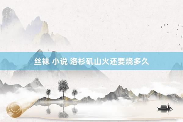 丝袜 小说 洛杉矶山火还要烧多久