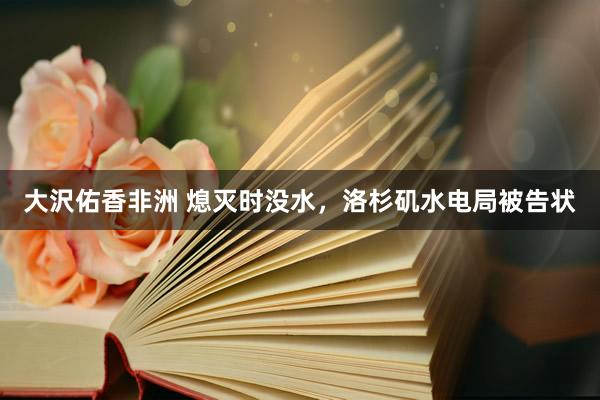 大沢佑香非洲 熄灭时没水，洛杉矶水电局被告状
