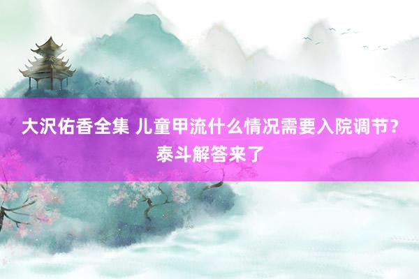 大沢佑香全集 儿童甲流什么情况需要入院调节？泰斗解答来了