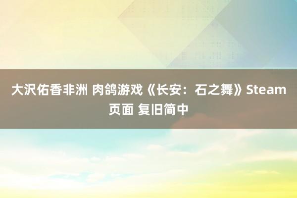 大沢佑香非洲 肉鸽游戏《长安：石之舞》Steam页面 复旧简中