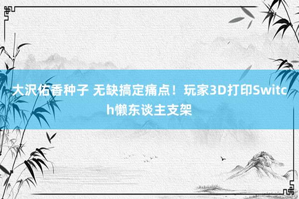 大沢佑香种子 无缺搞定痛点！玩家3D打印Switch懒东谈主支架
