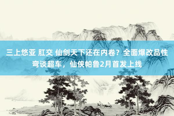 三上悠亚 肛交 仙剑天下还在内卷？全面爆改品性弯谈超车，仙侠帕鲁2月首发上线