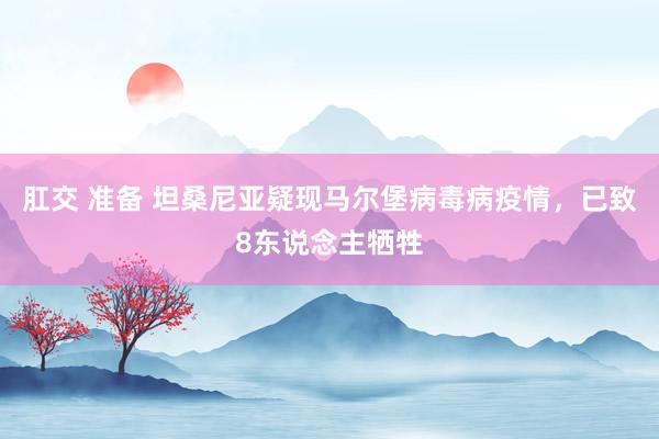 肛交 准备 坦桑尼亚疑现马尔堡病毒病疫情，已致8东说念主牺牲