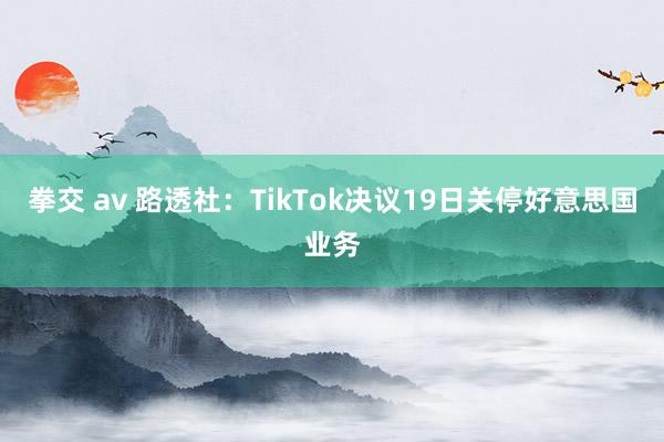 拳交 av 路透社：TikTok决议19日关停好意思国业务