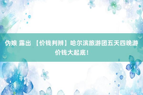 伪娘 露出 【价钱判辨】哈尔滨旅游团五天四晚游价钱大起底！