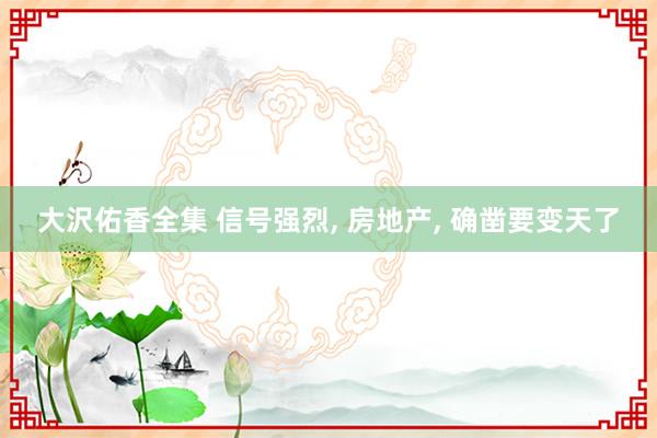 大沢佑香全集 信号强烈， 房地产， 确凿要变天了