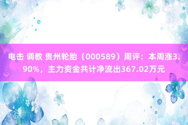 电击 调教 贵州轮胎（000589）周评：本周涨3.90%，主力资金共计净流出367.02万元