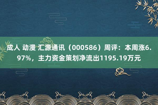 成人 动漫 汇源通讯（000586）周评：本周涨6.97%，主力资金策划净流出1195.19万元