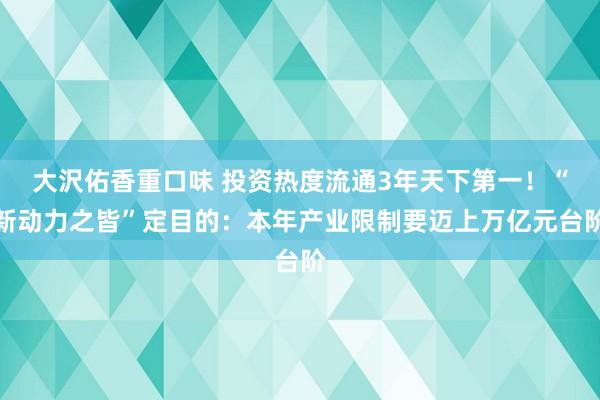 大沢佑香重口味 投资热度流通3年天下第一！“新动力之皆”定目的：本年产业限制要迈上万亿元台阶
