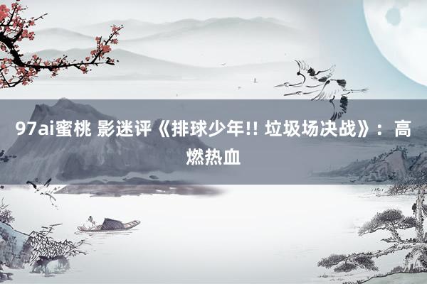 97ai蜜桃 影迷评《排球少年!! 垃圾场决战》：高燃热血