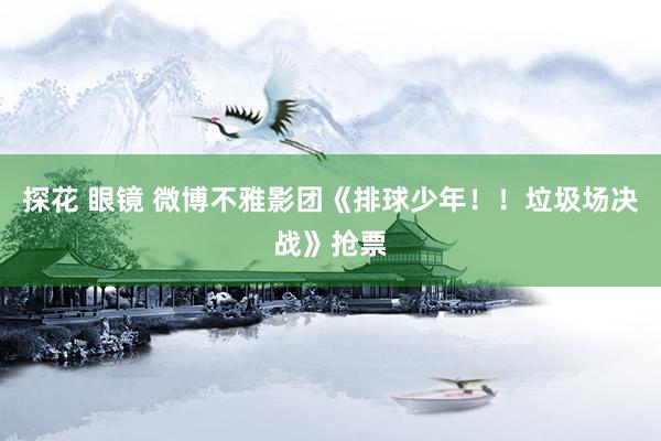 探花 眼镜 微博不雅影团《排球少年！！垃圾场决战》抢票