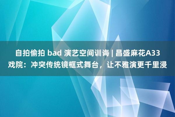 自拍偷拍 bad 演艺空间训诲 | 昌盛麻花A33戏院：冲突传统镜框式舞台，让不雅演更千里浸