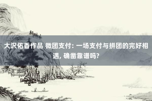 大沢佑香作品 微团支付: 一场支付与拼团的完好相遇， 确凿靠谱吗?